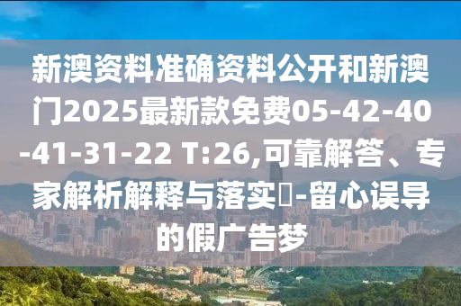 新澳资料准确资料公开和新澳门2025最新款免费05-42-40-41-31-22 T:26,可靠解答、专家解析解释与落实?-留心误导的假广告梦